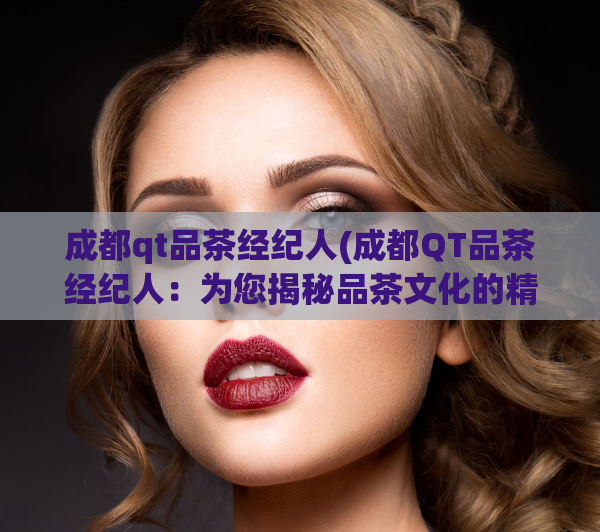 成都qt品茶经纪人(成都QT品茶经纪人：为您揭秘品茶文化的精髓)