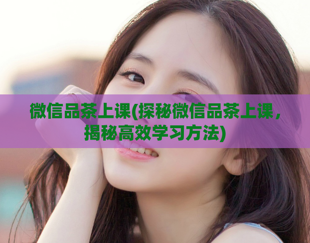 微信品茶上课(探秘微信品茶上课，揭秘高效学习方法)