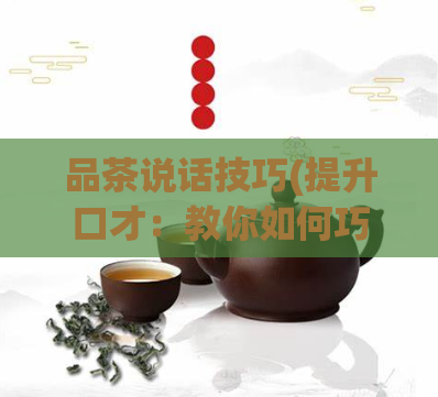 品茶说话技巧(提升口才：教你如何巧妙运用品茶技巧)