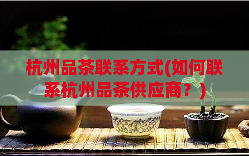 杭州品茶联系方式(如何联系杭州品茶供应商？)