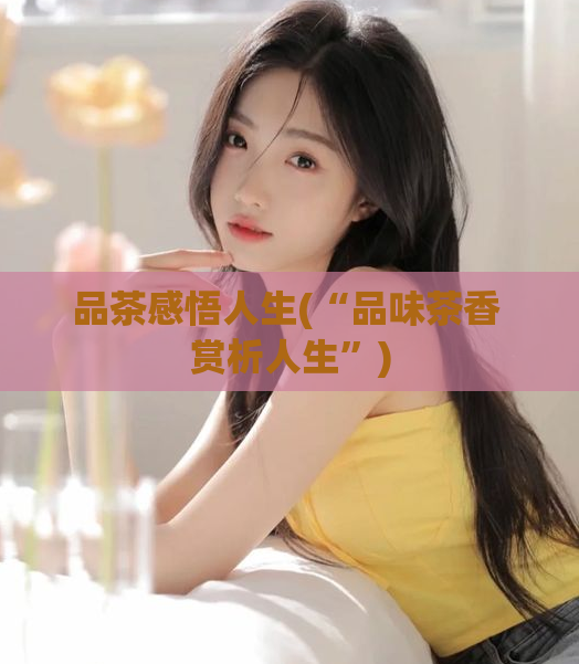 品茶感悟人生(“品味茶香 赏析人生”)