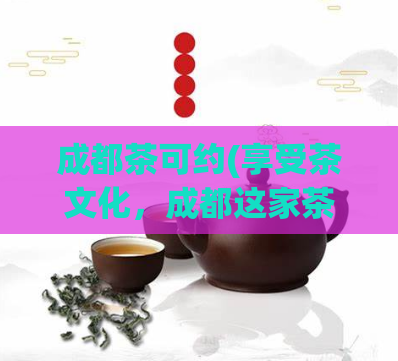 成都茶可约(享受茶文化,成都这家茶馆值得约!)