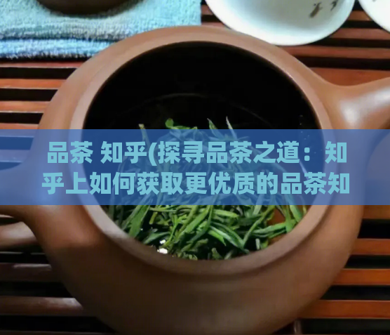 品茶 知乎(探寻品茶之道:知乎上如何获取更优质的品茶知识)