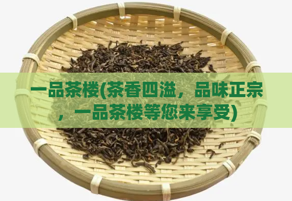 一品茶楼(茶香四溢，品味正宗，一品茶楼等您来享受)