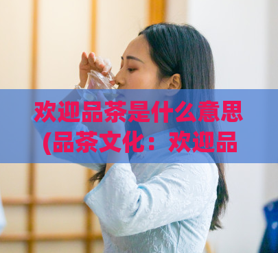 欢迎品茶是什么意思(品茶文化：欢迎品茶的背后含义)