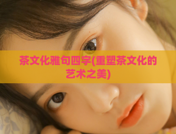 茶文化雅句四字(重塑茶文化的艺术之美)