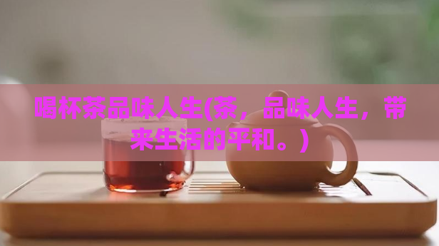 喝杯茶品味人生(茶,品味人生,带来生活的平和。)