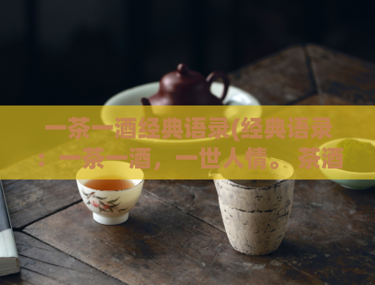 一茶一酒经典语录(经典语录：一茶一酒，一世人情。 茶酒情缘，古今经典。)
