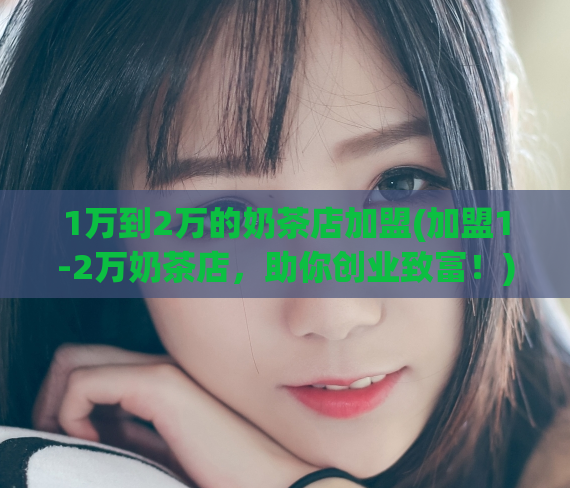 1万到2万的奶茶店加盟(加盟1-2万奶茶店，助你创业致富！)