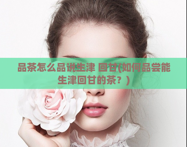 品茶怎么品说生津 回甘(如何品尝能生津回甘的茶？)