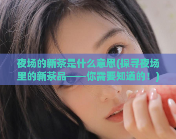 夜场的新茶是什么意思(探寻夜场里的新茶品——你需要知道的！)
