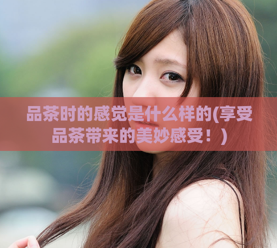 品茶时的感觉是什么样的(享受品茶带来的美妙感受!)