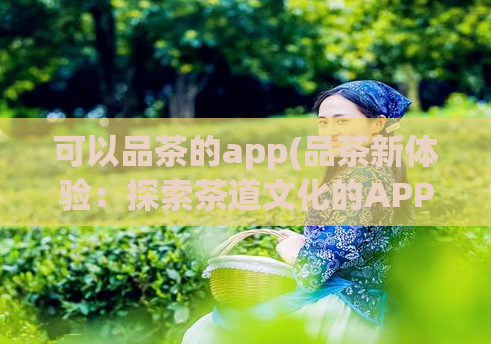 可以品茶的app(品茶新体验：探索茶道文化的APP)