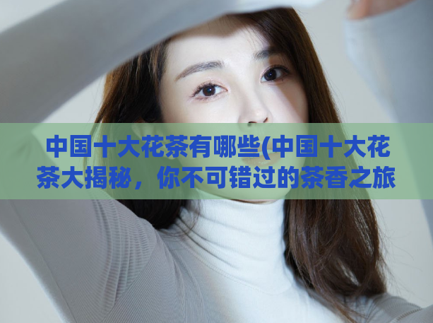 中国十大花茶有哪些(中国十大花茶大揭秘,你不可错过的茶香之旅!)