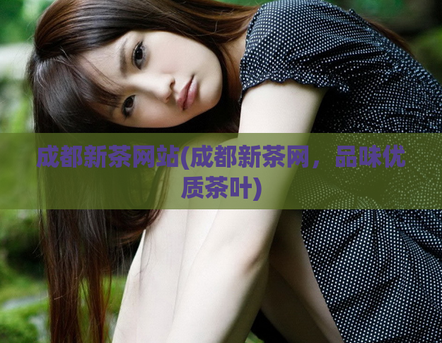 成都新茶网站(成都新茶网,品味优质茶叶)