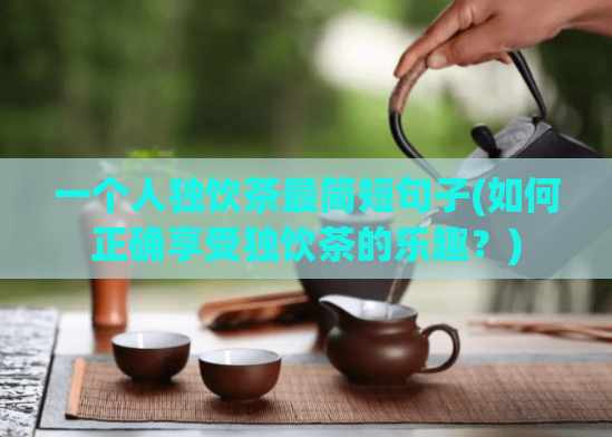 一个人独饮茶最简短句子(如何正确享受独饮茶的乐趣?)