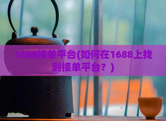 1688接单平台(如何在1688上找到接单平台？)