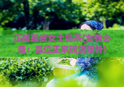 正版现货女士品茶(女性必备:品位正宗现货茶叶)