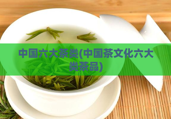 中国六大茶类(中国茶文化六大类茶品)