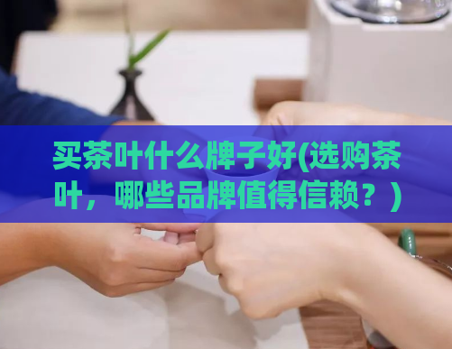 买茶叶什么牌子好(选购茶叶，哪些品牌值得信赖？)