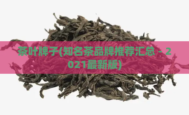 茶叶牌子(知名茶品牌推荐汇总 - 2021最新版)
