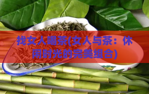 找女人喝茶(女人与茶：休闲时光的完美组合)