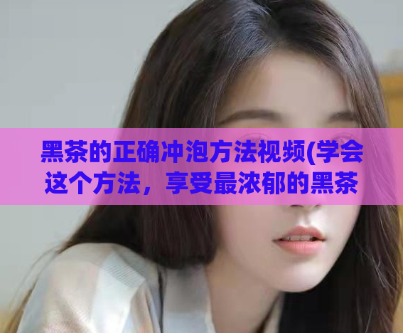 黑茶的正确冲泡方法视频(学会这个方法，享受最浓郁的黑茶风味)
