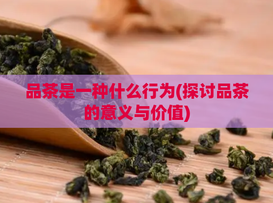 品茶是一种什么行为(探讨品茶的意义与价值)