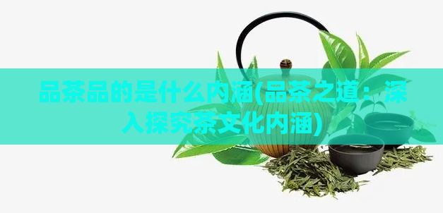 品茶品的是什么内涵(品茶之道：深入探究茶文化内涵)