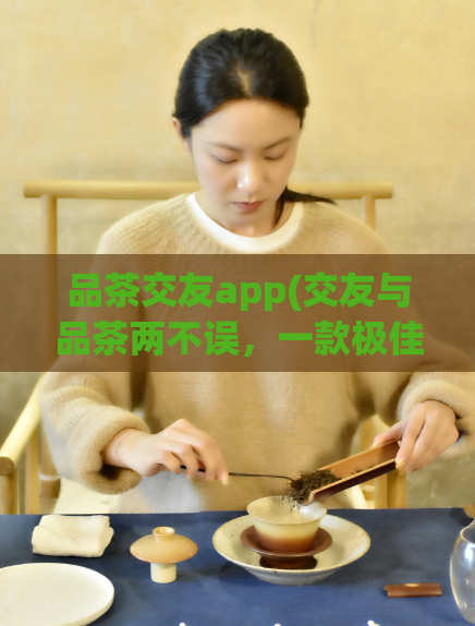 品茶交友app(交友与品茶两不误,一款极佳的交友app推荐)