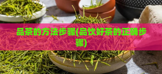 品茶的方法步骤(品饮好茶的正确步骤)