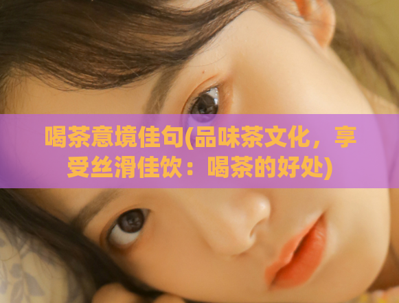 喝茶意境佳句(品味茶文化，享受丝滑佳饮：喝茶的好处)