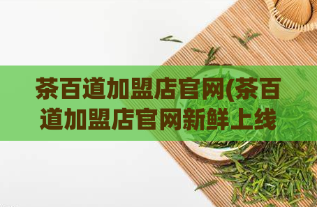 茶百道加盟店官网(茶百道加盟店官网新鲜上线，快来了解最新资讯！)