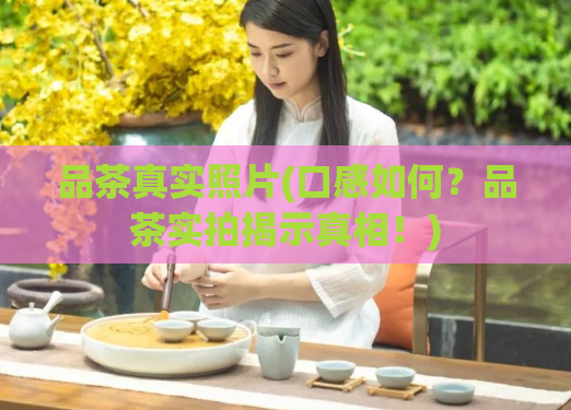 品茶真实照片(口感如何？品茶实拍揭示真相！)