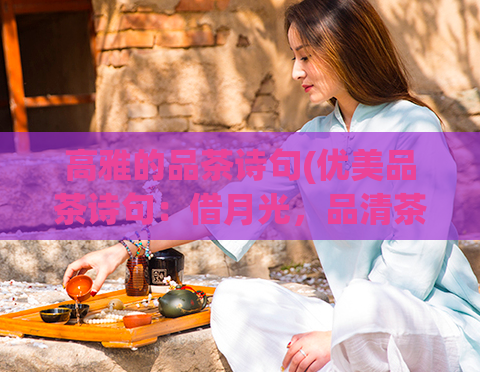 高雅的品茶诗句(优美品茶诗句：借月光，品清茶，享受静谧的一刻)