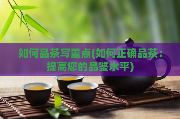 如何品茶写重点(如何正确品茶:提高您的品鉴水平)
