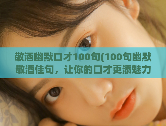 敬酒幽默口才100句(100句幽默敬酒佳句，让你的口才更添魅力)