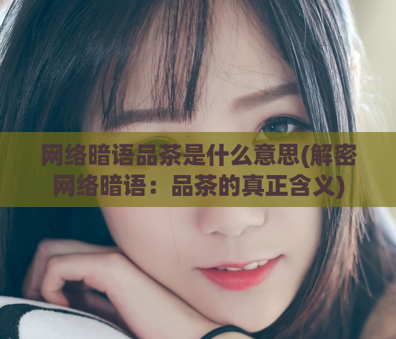 网络暗语品茶是什么意思(解密网络暗语：品茶的真正含义)