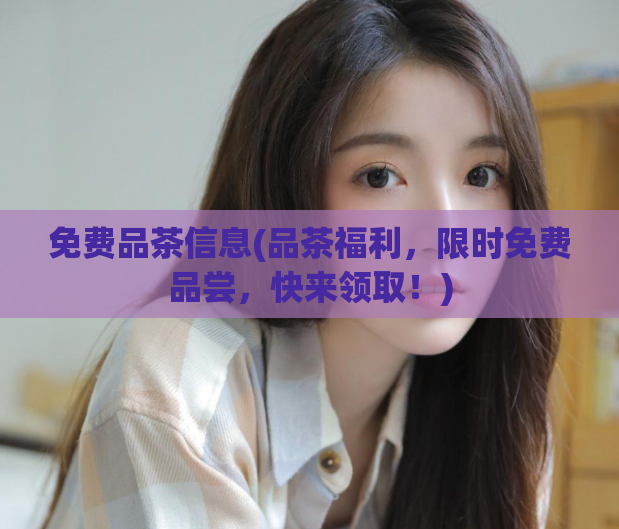 免费品茶信息(品茶福利，限时免费品尝，快来领取！)