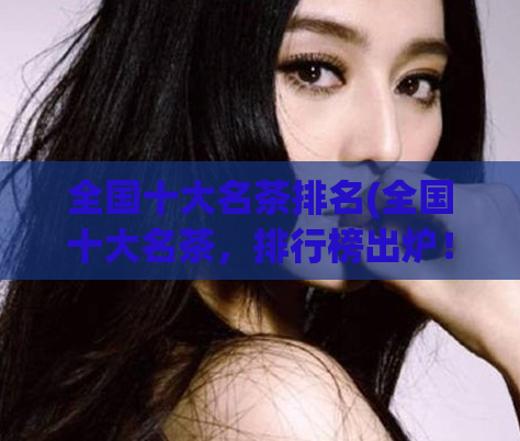 全国十大名茶排名(全国十大名茶，排行榜出炉！)