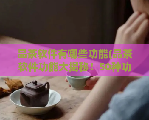品茶软件有哪些功能(品茶软件功能大揭秘！50种功能等你探索！)
