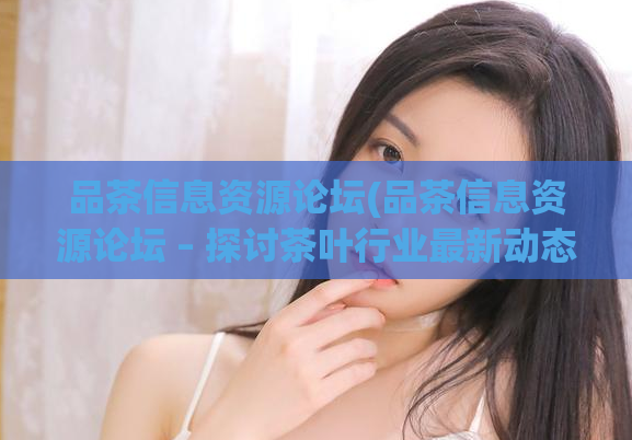 品茶信息资源论坛(品茶信息资源论坛 – 探讨茶叶行业最新动态!)