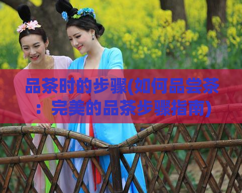 品茶时的步骤(如何品尝茶：完美的品茶步骤指南)