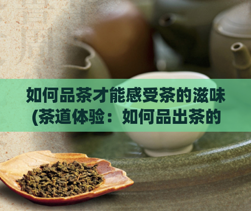 如何品茶才能感受茶的滋味(茶道体验:如何品出茶的芳香和滋味)