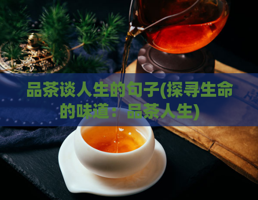 品茶谈人生的句子(探寻生命的味道：品茶人生)