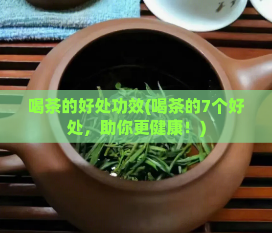 喝茶的好处功效(喝茶的7个好处，助你更健康！)