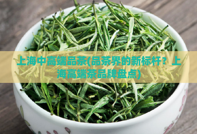 上海中高端品茶(品茶界的新标杆？上海高端茶品牌盘点)