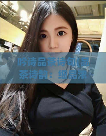 吟诗品茶诗句(品茶诗韵：细品浓茶，觉醒心灵。)