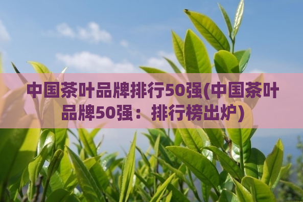 中国茶叶品牌排行50强(中国茶叶品牌50强：排行榜出炉)