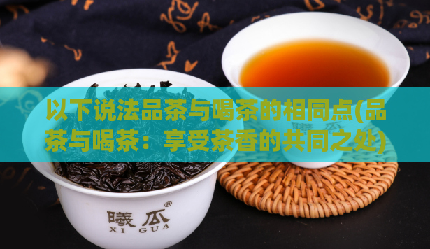 以下说法品茶与喝茶的相同点(品茶与喝茶：享受茶香的共同之处)